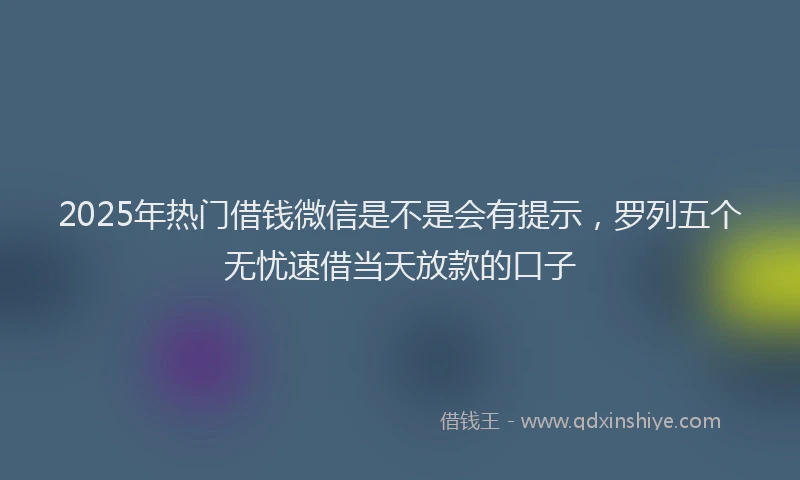 2025年热门借钱微信是不是会有提示，罗列五个无忧速借当天放款的口子