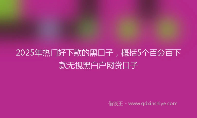 2025年热门好下款的黑口子，概括5个百分百下款无视黑白户网贷口子