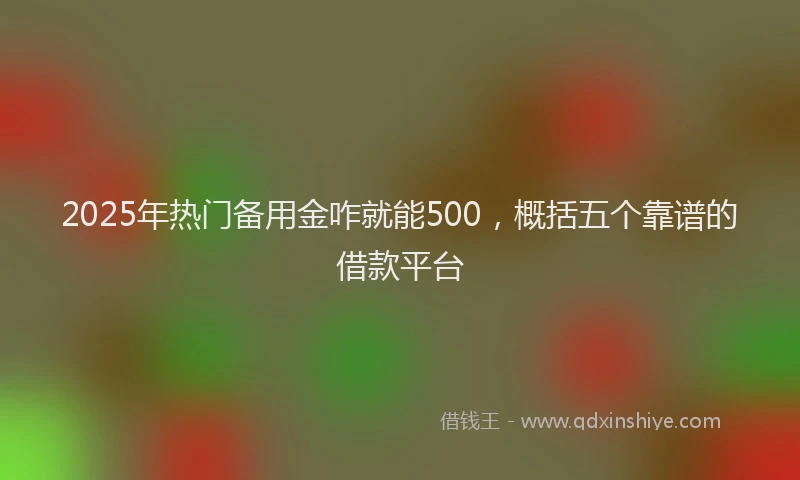 2025年热门备用金咋就能500，概括五个靠谱的借款平台