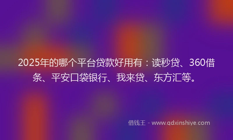 2025年的哪个平台贷款好用有：读秒贷、360借条、平安口袋银行、我来贷、东方汇等。