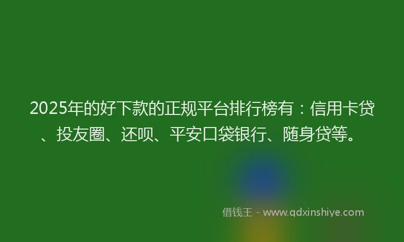 2025年的好下款的正规平台排行榜有：信用卡贷、投友圈、还呗、平安口袋银行、随身贷等。