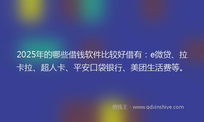 2025年的哪些借钱软件比较好借有：e微贷、拉卡拉、超人卡、平安口袋银行、美团生活费等。