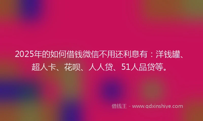 2025年的如何借钱微信不用还利息有：洋钱罐、超人卡、花呗、人人贷、51人品贷等。