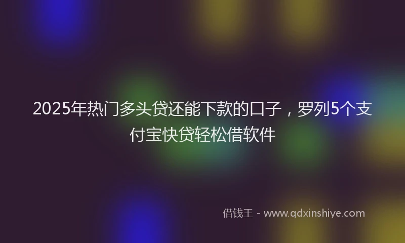 2025年热门多头贷还能下款的口子，罗列5个支付宝快贷轻松借软件