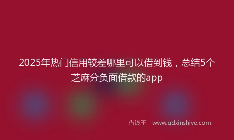 2025年热门信用较差哪里可以借到钱，总结5个芝麻分负面借款的app