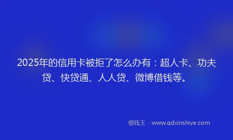 2025年的信用卡被拒了怎么办有：超人卡、功夫贷、快贷通、人人贷、微博借钱等。