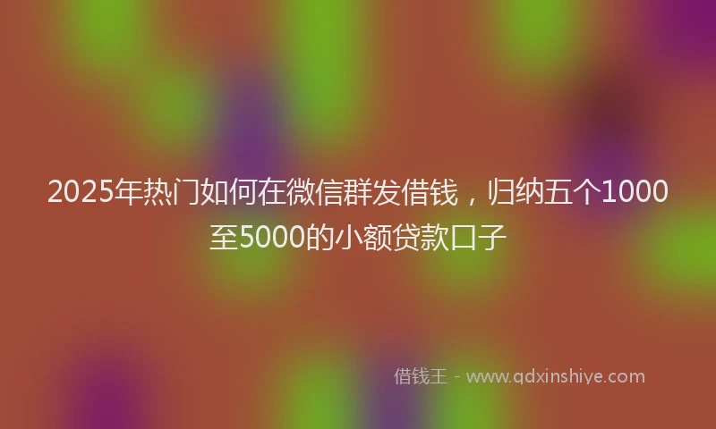 2025年热门如何在微信群发借钱，归纳五个1000至5000的小额贷款口子