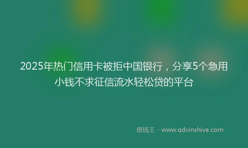 2025年热门信用卡被拒中国银行，分享5个急用小钱不求征信流水轻松贷的平台