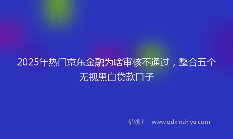 2025年热门京东金融为啥审核不通过，整合五个无视黑白贷款口子
