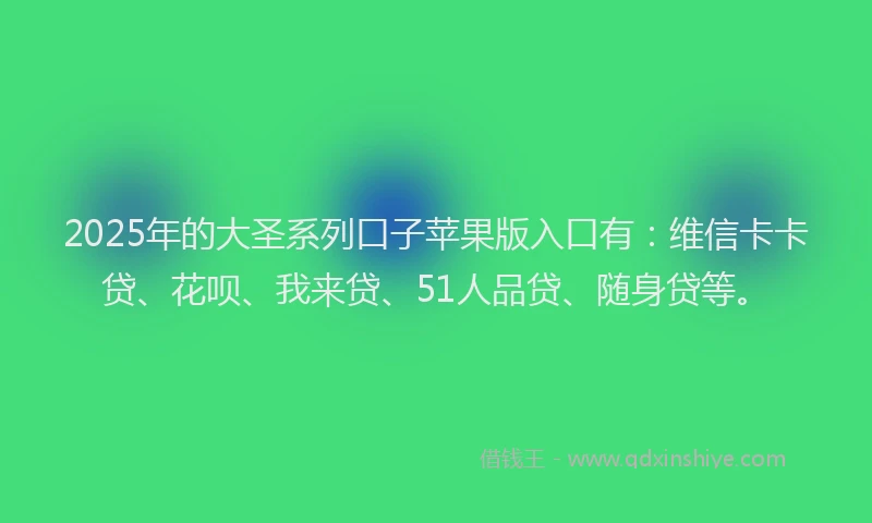 2025年的大圣系列口子苹果版入口有：维信卡卡贷、花呗、我来贷、51人品贷、随身贷等。