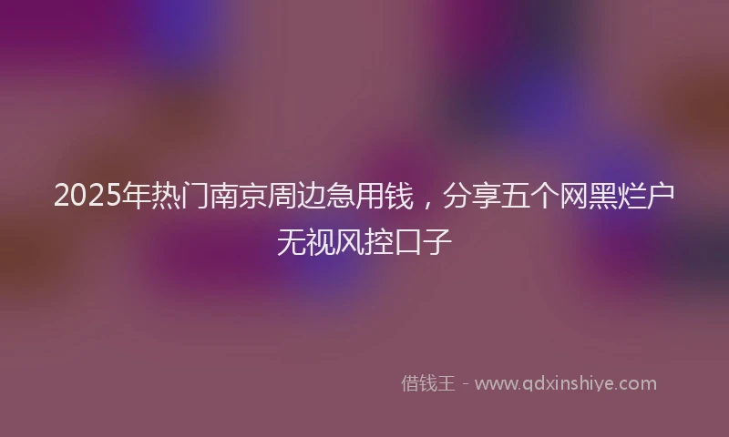 2025年热门南京周边急用钱，分享五个网黑烂户无视风控口子