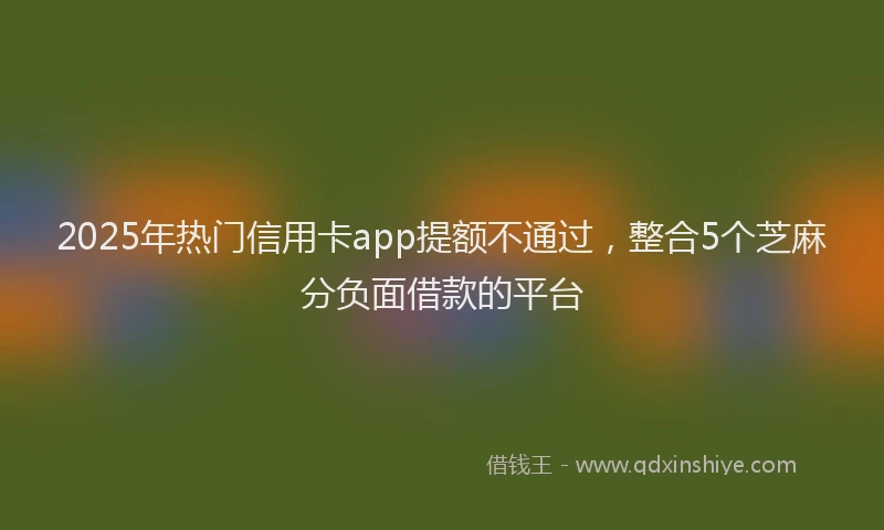 2025年热门信用卡app提额不通过，整合5个芝麻分负面借款的平台