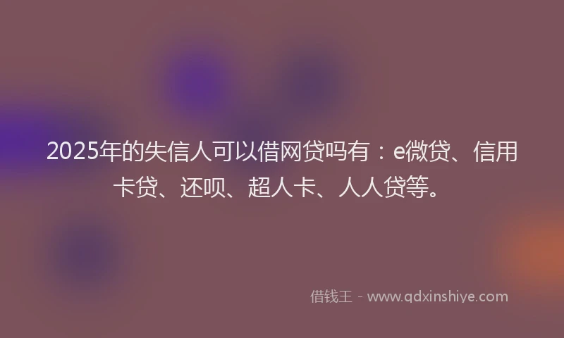 2025年的失信人可以借网贷吗有：e微贷、信用卡贷、还呗、超人卡、人人贷等。
