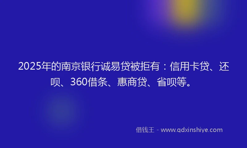 2025年的南京银行诚易贷被拒有：信用卡贷、还呗、360借条、惠商贷、省呗等。