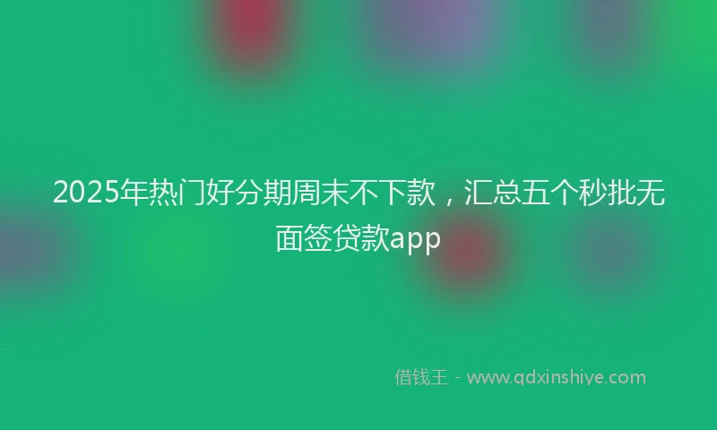 2025年热门好分期周末不下款，汇总五个秒批无面签贷款app