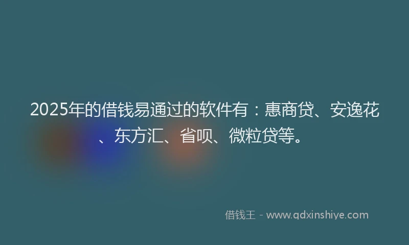2025年的借钱易通过的软件有：惠商贷、安逸花、东方汇、省呗、微粒贷等。