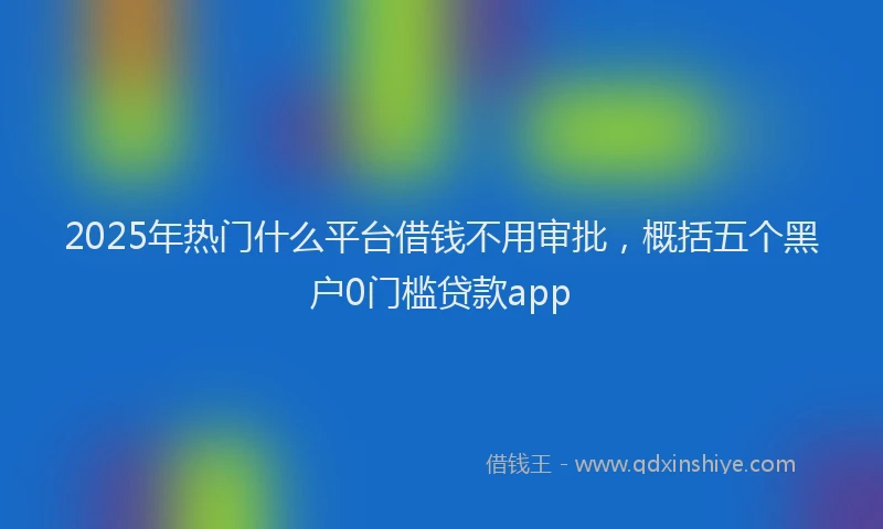 2025年热门什么平台借钱不用审批，概括五个黑户0门槛贷款app