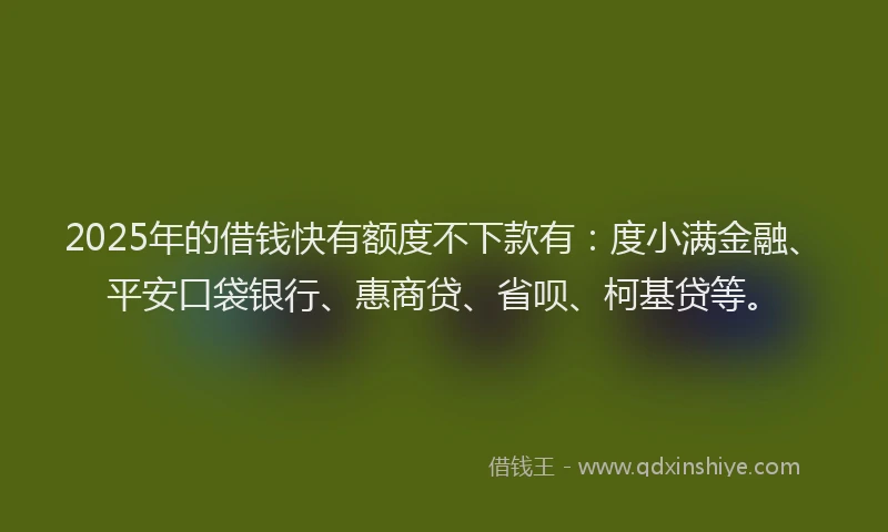 2025年的借钱快有额度不下款有：度小满金融、平安口袋银行、惠商贷、省呗、柯基贷等。