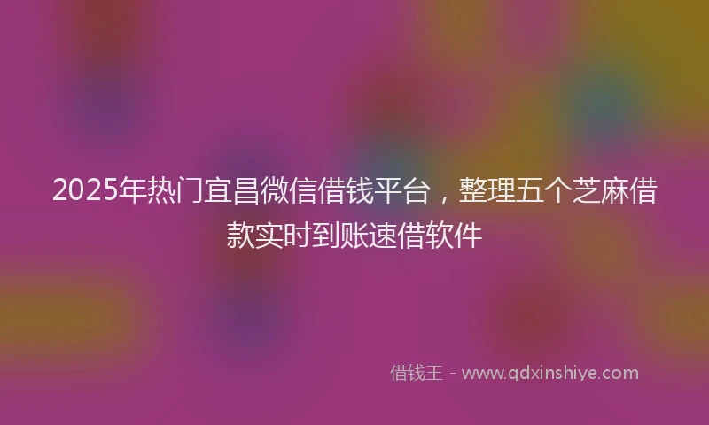 2025年热门宜昌微信借钱平台，整理五个芝麻借款实时到账速借软件