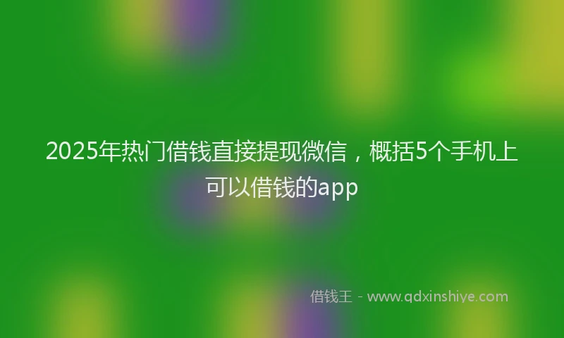 2025年热门借钱直接提现微信，概括5个手机上可以借钱的app