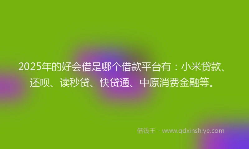 2025年的好会借是哪个借款平台有：小米贷款、还呗、读秒贷、快贷通、中原消费金融等。