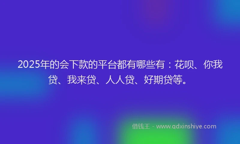 2025年的会下款的平台都有哪些有：花呗、你我贷、我来贷、人人贷、好期贷等。