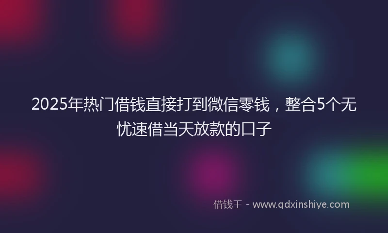 2025年热门借钱直接打到微信零钱，整合5个无忧速借当天放款的口子