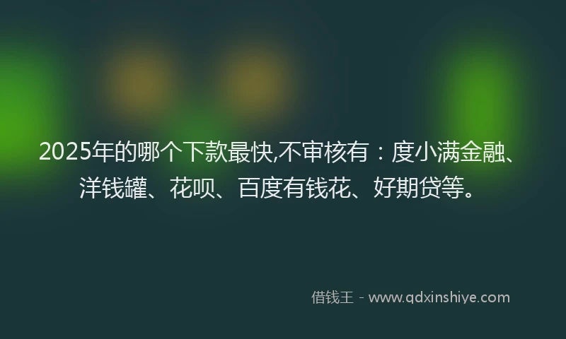 2025年的哪个下款最快,不审核有：度小满金融、洋钱罐、花呗、百度有钱花、好期贷等。