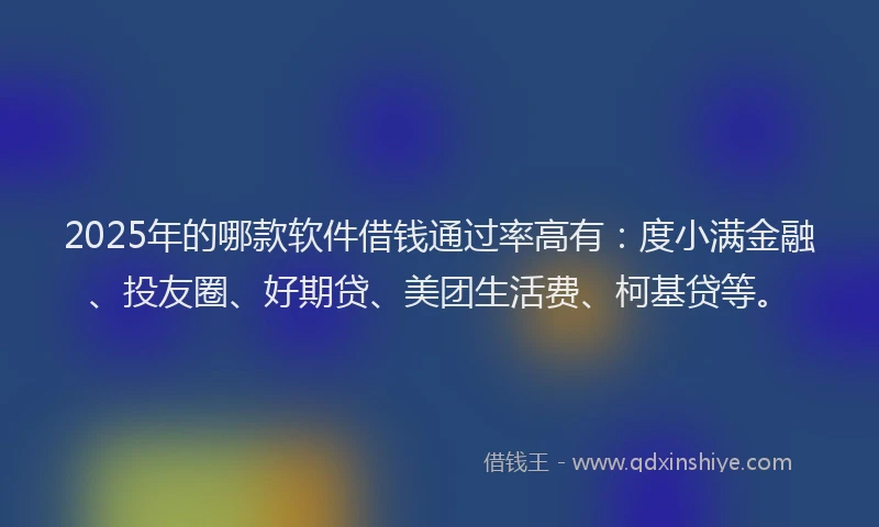 2025年的哪款软件借钱通过率高有：度小满金融、投友圈、好期贷、美团生活费、柯基贷等。