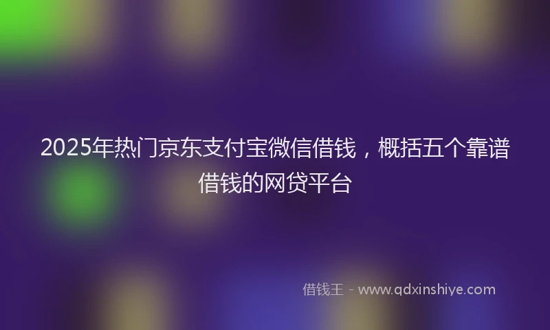 2025年热门京东支付宝微信借钱，概括五个靠谱借钱的网贷平台