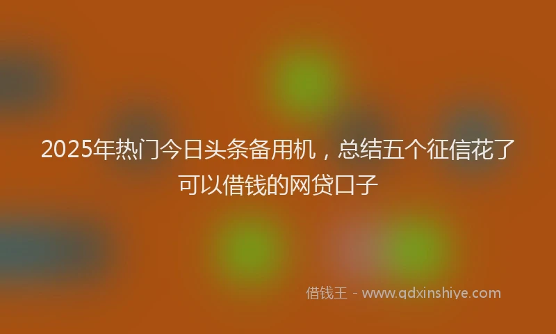 2025年热门今日头条备用机，总结五个征信花了可以借钱的网贷口子