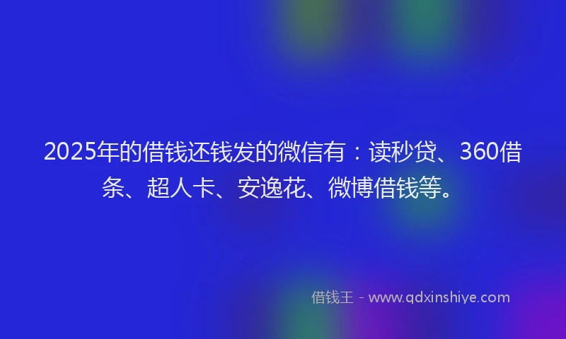 2025年的借钱还钱发的微信有：读秒贷、360借条、超人卡、安逸花、微博借钱等。