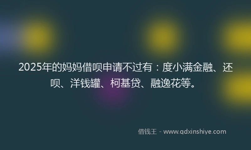 2025年的妈妈借呗申请不过有：度小满金融、还呗、洋钱罐、柯基贷、融逸花等。