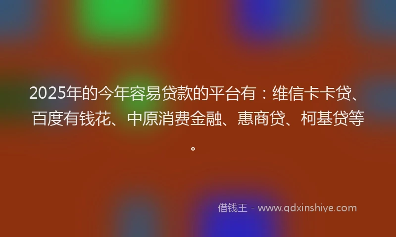 2025年的今年容易贷款的平台有：维信卡卡贷、百度有钱花、中原消费金融、惠商贷、柯基贷等。