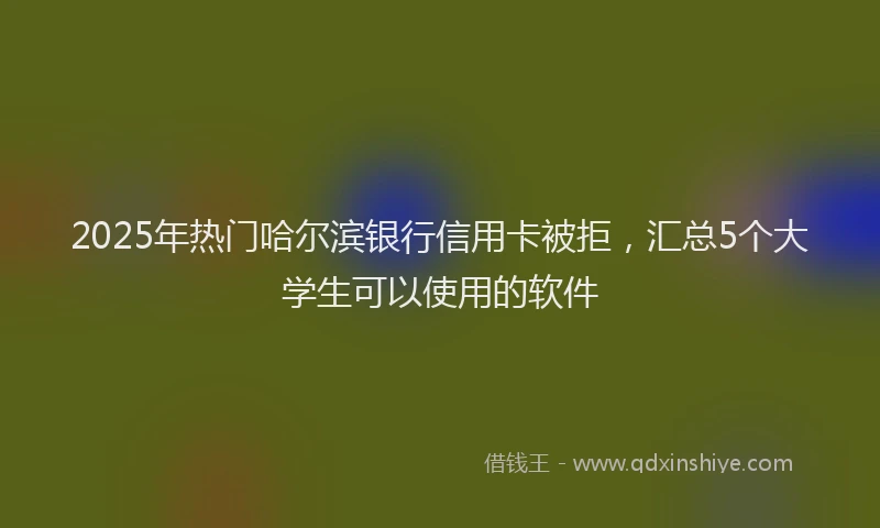 2025年热门哈尔滨银行信用卡被拒，汇总5个大学生可以使用的软件