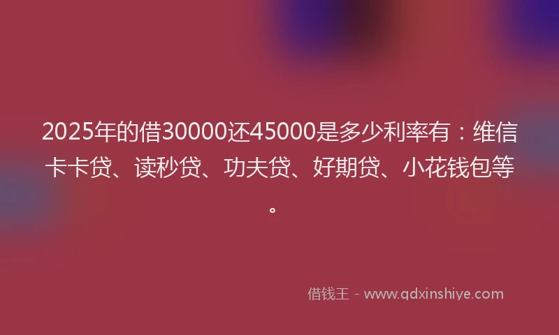 2025年的借30000还45000是多少利率有：维信卡卡贷、读秒贷、功夫贷、好期贷、小花钱包等。