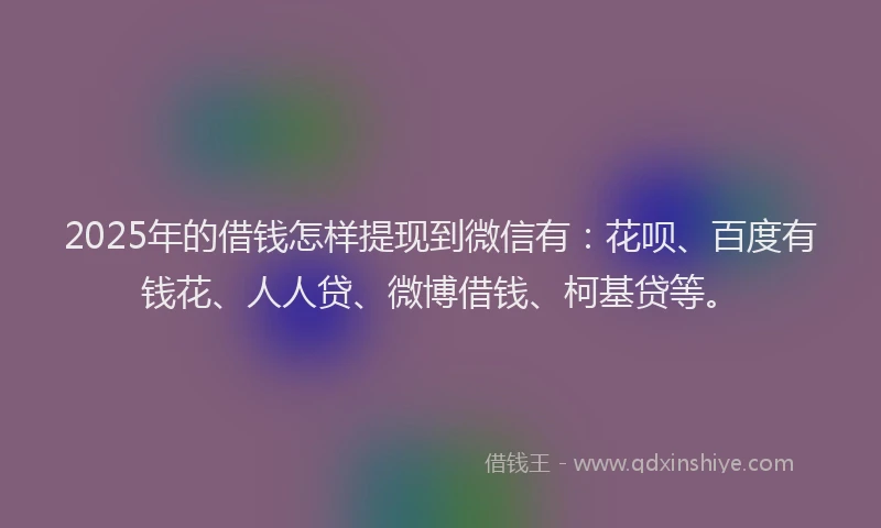 2025年的借钱怎样提现到微信有：花呗、百度有钱花、人人贷、微博借钱、柯基贷等。