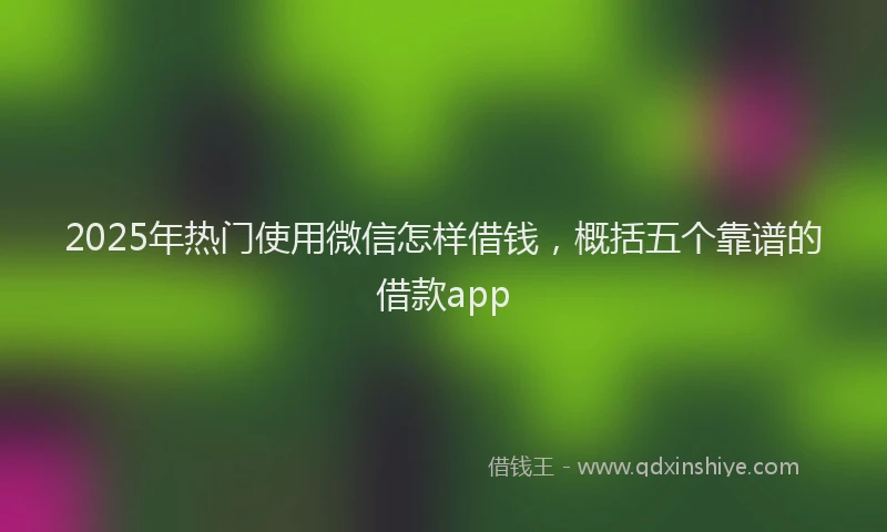 2025年热门使用微信怎样借钱，概括五个靠谱的借款app