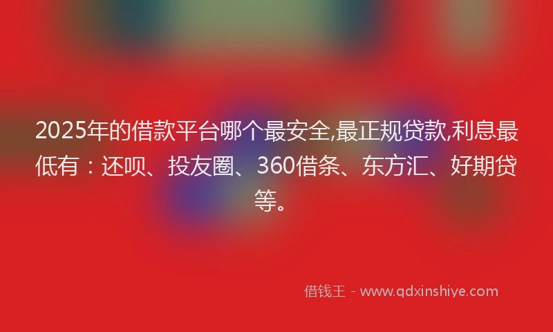 2025年的借款平台哪个最安全,最正规贷款,利息最低有：还呗、投友圈、360借条、东方汇、好期贷等。