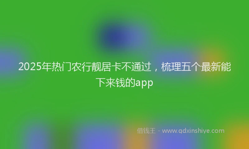 2025年热门农行靓居卡不通过，梳理五个最新能下来钱的app
