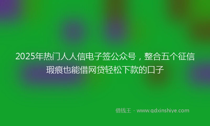 2025年热门人人信电子签公众号，整合五个征信瑕疵也能借网贷轻松下款的口子