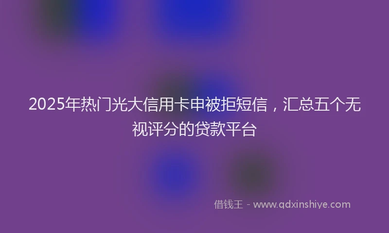 2025年热门光大信用卡申被拒短信，汇总五个无视评分的贷款平台