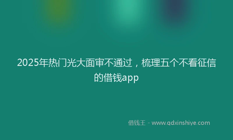 2025年热门光大面审不通过，梳理五个不看征信的借钱app