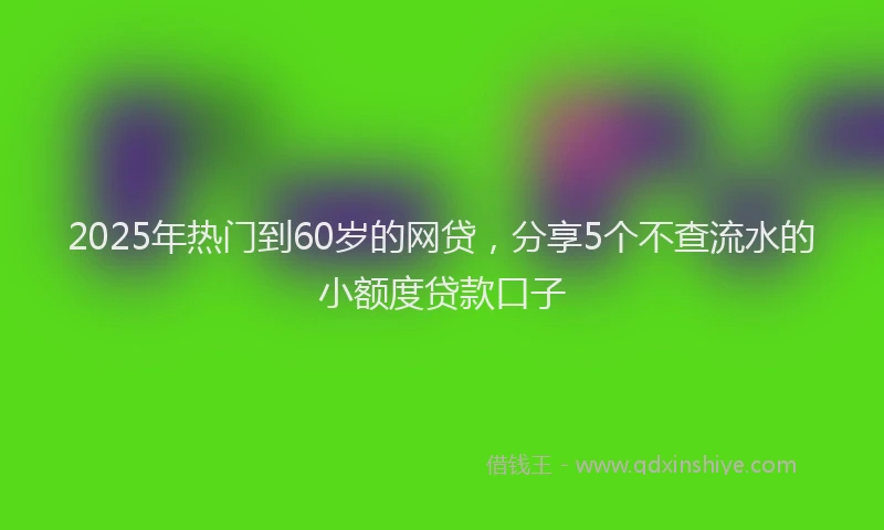 2025年热门到60岁的网贷，分享5个不查流水的小额度贷款口子