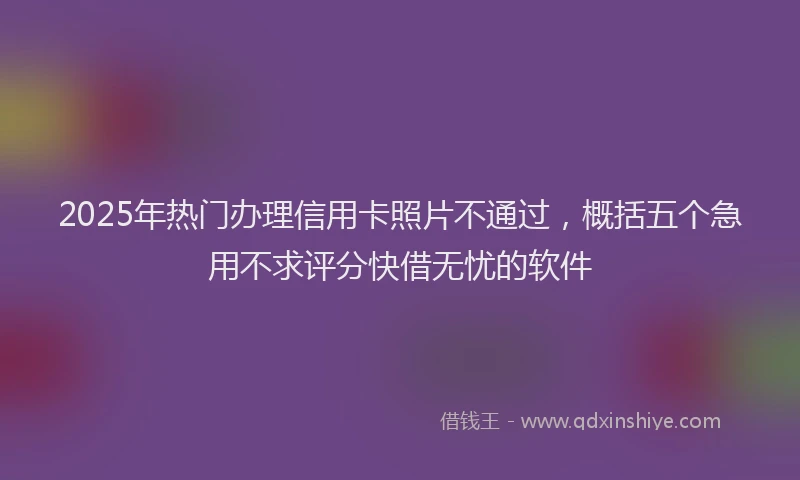 2025年热门办理信用卡照片不通过，概括五个急用不求评分快借无忧的软件