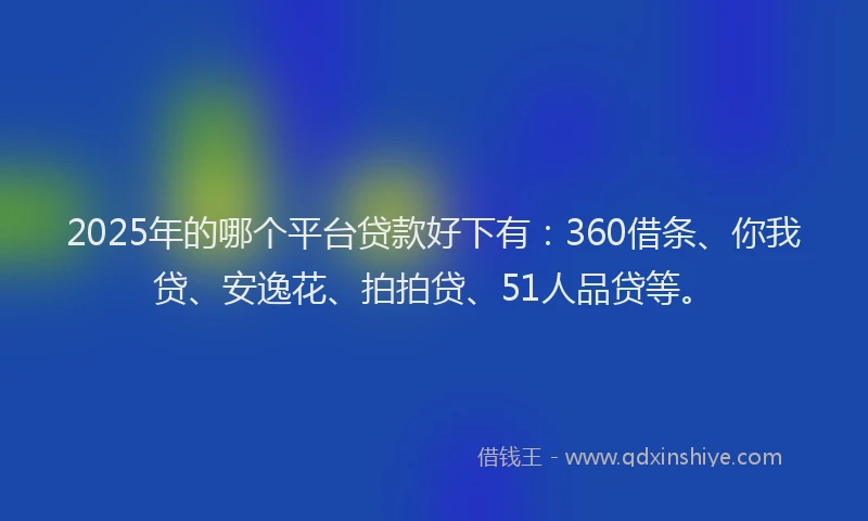 2025年的哪个平台贷款好下有：360借条、你我贷、安逸花、拍拍贷、51人品贷等。