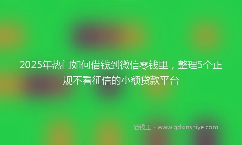 2025年热门如何借钱到微信零钱里，整理5个正规不看征信的小额贷款平台
