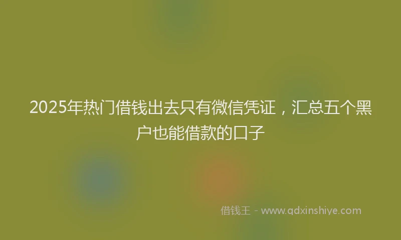 2025年热门借钱出去只有微信凭证，汇总五个黑户也能借款的口子