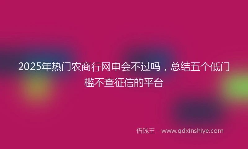 2025年热门农商行网申会不过吗，总结五个低门槛不查征信的平台