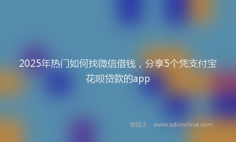 2025年热门如何找微信借钱，分享5个凭支付宝花呗贷款的app